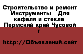 Строительство и ремонт Инструменты - Для кафеля и стекла. Пермский край,Чусовой г.